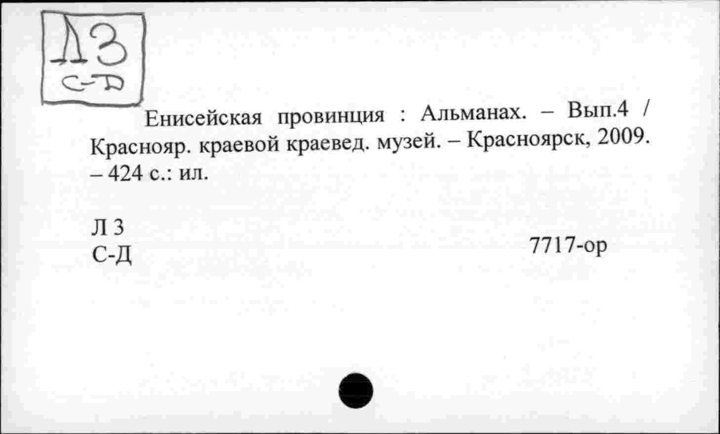 ﻿ж
Енисейская провинция : Альманах. — Вып.4 / Краснояр. краевой краевед, музей. — Красноярск, 2009. - 424 с.: ил.
ЛЗ
C-Л	7717-ор